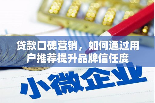 祁县贷款口碑营销，如何通过用户推荐提升品牌信任度