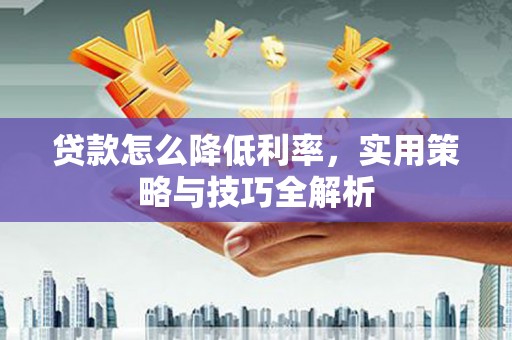 祁县贷款怎么降低利率，实用策略与技巧全解析