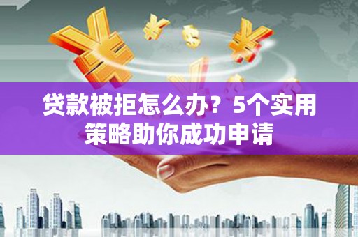 祁县贷款被拒怎么办？5个实用策略助你成功申请