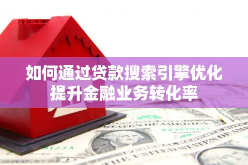 祁县如何通过贷款搜索引擎优化提升金融业务转化率
