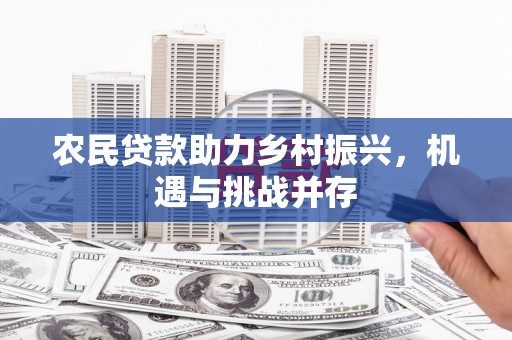 祁县农民贷款助力乡村振兴，机遇与挑战并存