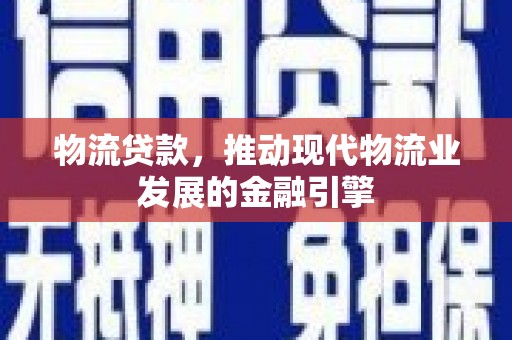 祁县物流贷款，推动现代物流业发展的金融引擎