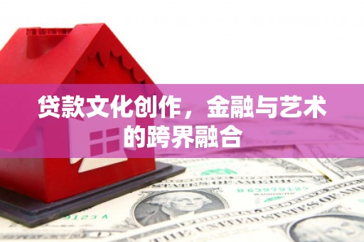 祁县贷款文化创作，金融与艺术的跨界融合