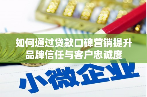 祁县如何通过贷款口碑营销提升品牌信任与客户忠诚度