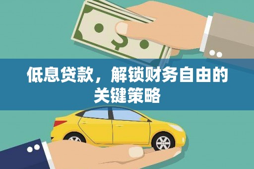 祁县低息贷款，解锁财务自由的关键策略