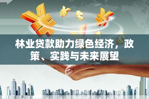 祁县林业贷款助力绿色经济，政策、实践与未来展望