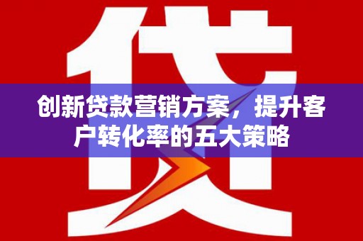 祁县创新贷款营销方案，提升客户转化率的五大策略