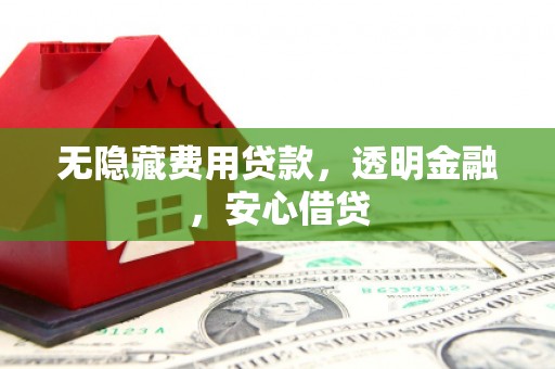 祁县无隐藏费用贷款，透明金融，安心借贷