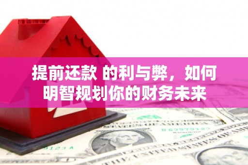 祁县提前还款 的利与弊，如何明智规划你的财务未来