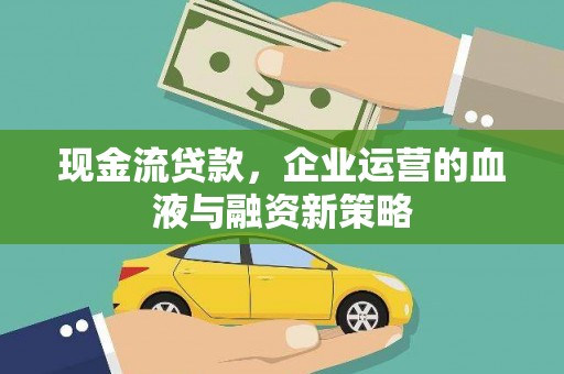 祁县现金流贷款，企业运营的血液与融资新策略