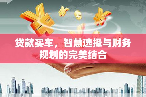 祁县贷款买车，智慧选择与财务规划的完美结合
