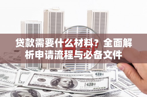 祁县贷款需要什么材料？全面解析申请流程与必备文件