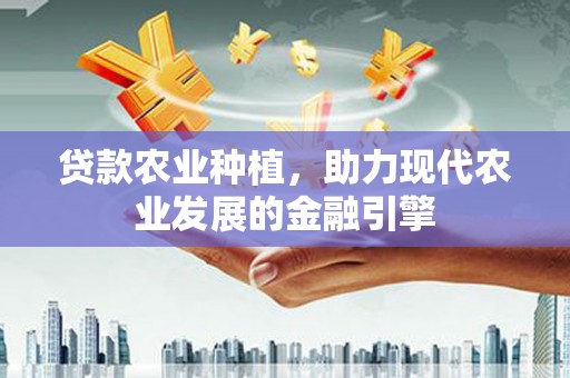 祁县贷款农业种植，助力现代农业发展的金融引擎