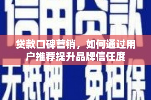祁县贷款口碑营销，如何通过用户推荐提升品牌信任度