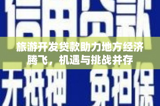 祁县旅游开发贷款助力地方经济腾飞，机遇与挑战并存