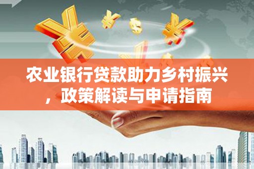 祁县农业银行贷款助力乡村振兴，政策解读与申请指南