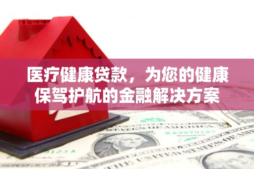 祁县医疗健康贷款，为您的健康保驾护航的金融解决方案