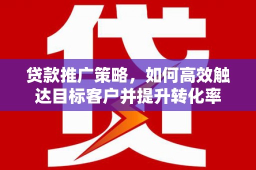 祁县贷款推广策略，如何高效触达目标客户并提升转化率
