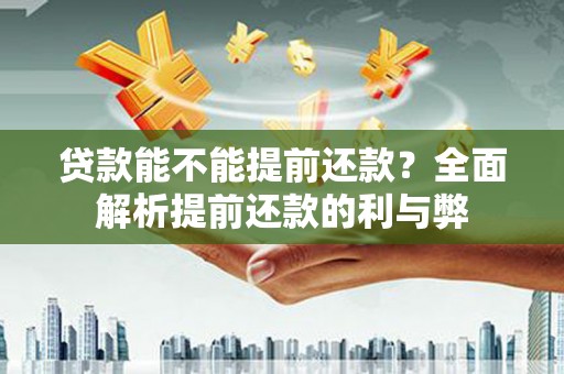 祁县贷款能不能提前还款？全面解析提前还款的利与弊