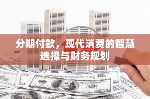祁县分期付款，现代消费的智慧选择与财务规划