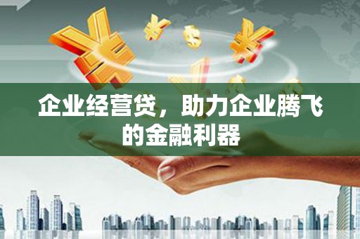 祁县企业经营贷，助力企业腾飞的金融利器