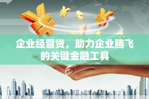祁县企业经营贷，助力企业腾飞的关键金融工具