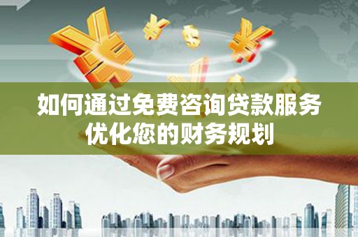 祁县如何通过免费咨询贷款服务优化您的财务规划