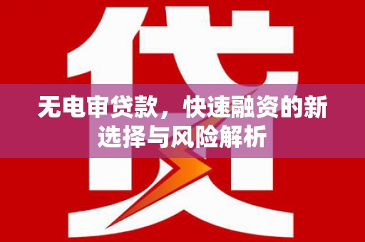 祁县无电审贷款，快速融资的新选择与风险解析