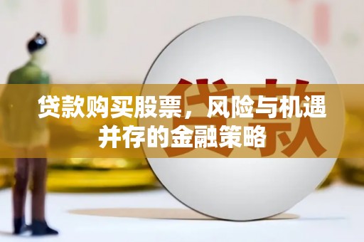 祁县贷款购买股票，风险与机遇并存的金融策略