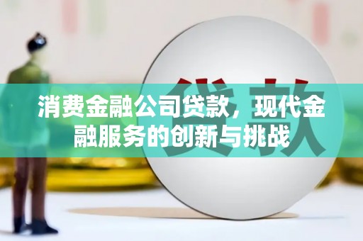 祁县消费金融公司贷款，现代金融服务的创新与挑战
