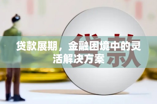 祁县贷款展期，金融困境中的灵活解决方案