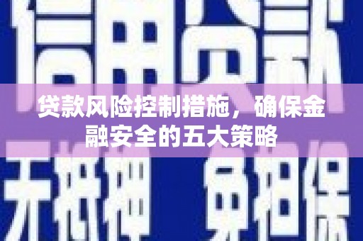 祁县贷款风险控制措施，确保金融安全的五大策略
