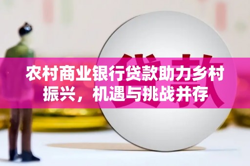 祁县农村商业银行贷款助力乡村振兴，机遇与挑战并存