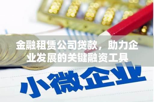 祁县金融租赁公司贷款，助力企业发展的关键融资工具