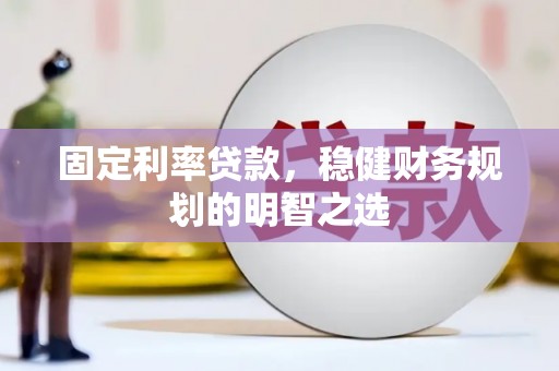 祁县固定利率贷款，稳健财务规划的明智之选