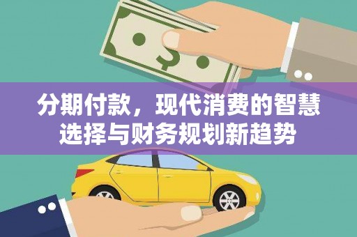 祁县分期付款，现代消费的智慧选择与财务规划新趋势