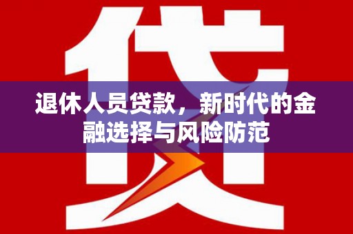 祁县退休人员贷款，新时代的金融选择与风险防范