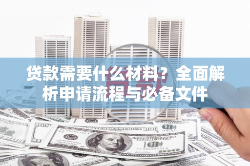 祁县贷款需要什么材料？全面解析申请流程与必备文件