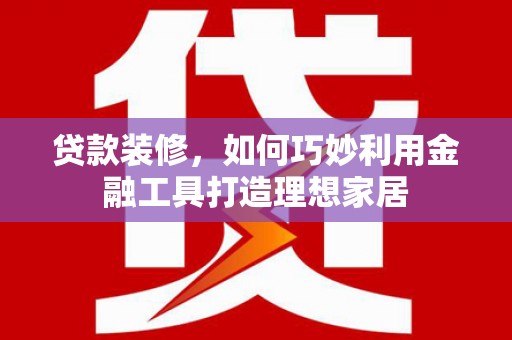 祁县贷款装修，如何巧妙利用金融工具打造理想家居