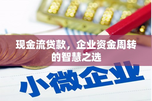 祁县现金流贷款，企业资金周转的智慧之选
