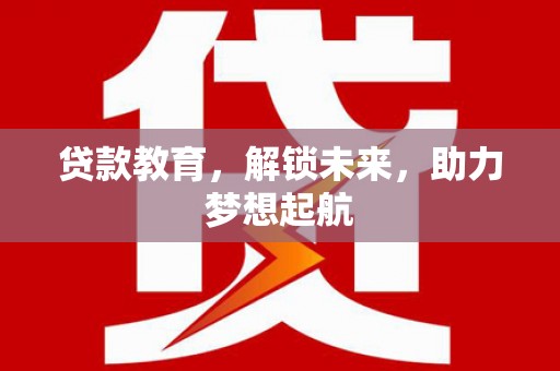 祁县贷款教育，解锁未来，助力梦想起航