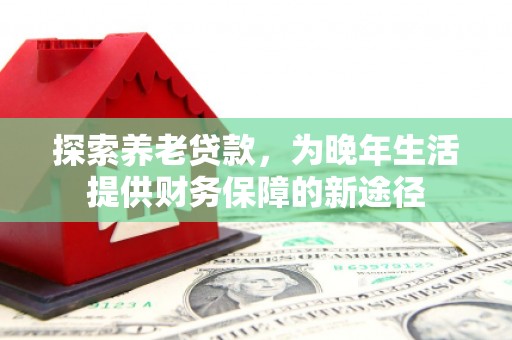 祁县探索养老贷款，为晚年生活提供财务保障的新途径