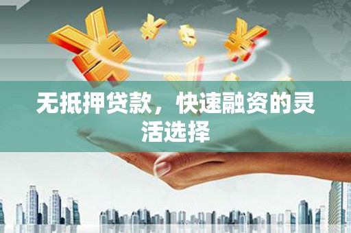 祁县无抵押贷款，快速融资的灵活选择