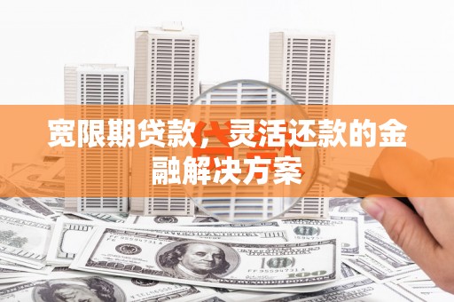 祁县宽限期贷款，灵活还款的金融解决方案
