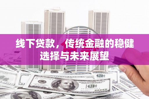祁县线下贷款，传统金融的稳健选择与未来展望