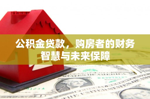 祁县公积金贷款，购房者的财务智慧与未来保障