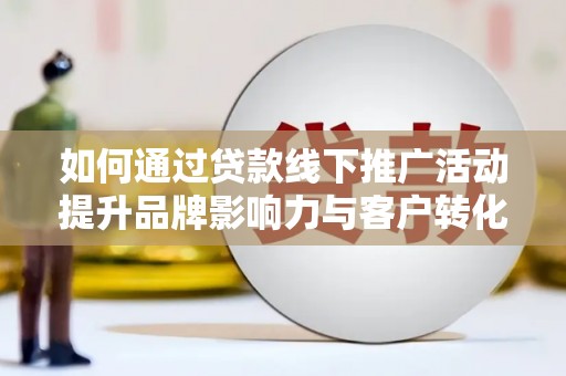 祁县如何通过贷款线下推广活动提升品牌影响力与客户转化率