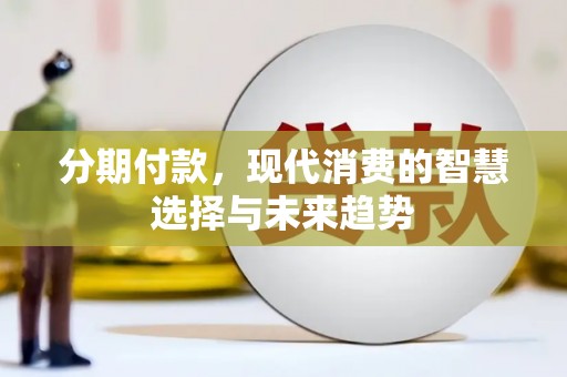 祁县分期付款，现代消费的智慧选择与未来趋势