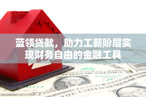 祁县蓝领贷款，助力工薪阶层实现财务自由的金融工具