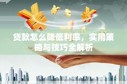 祁县贷款怎么降低利率，实用策略与技巧全解析